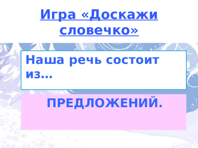 Игра «Доскажи словечко» Наша речь состоит из… ПРЕДЛОЖЕНИЙ. 