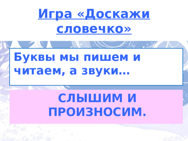 Игра «Доскажи словечко» Буквы мы пишем и читаем, а звуки… СЛЫШИМ И ПРОИЗНОСИМ. 
