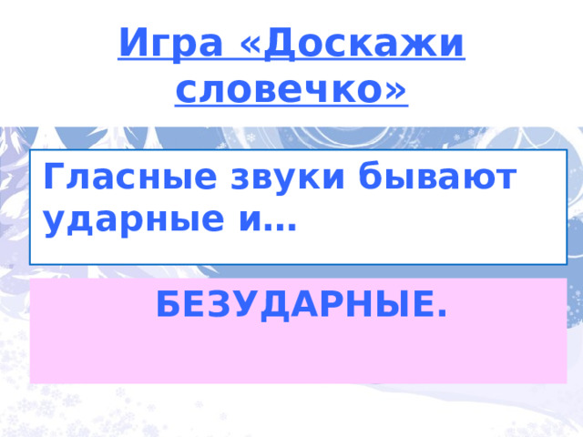 Игра «Доскажи словечко» Гласные звуки бывают ударные и… БЕЗУДАРНЫЕ. 