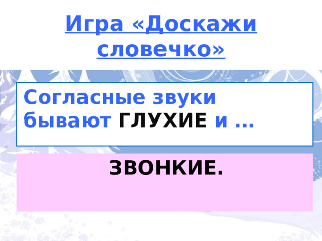 Игра «Доскажи словечко» Согласные звуки бывают ГЛУХИЕ  и … ЗВОНКИЕ. 