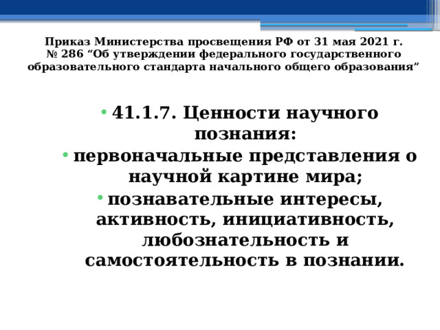   Приказ Министерства просвещения РФ от 31 мая 2021 г. № 286 “Об утверждении федерального государственного образовательного стандарта начального общего образования”    41.1.7. Ценности научного познания: первоначальные представления о научной картине мира; познавательные интересы, активность, инициативность, любознательность и самостоятельность в познании. 