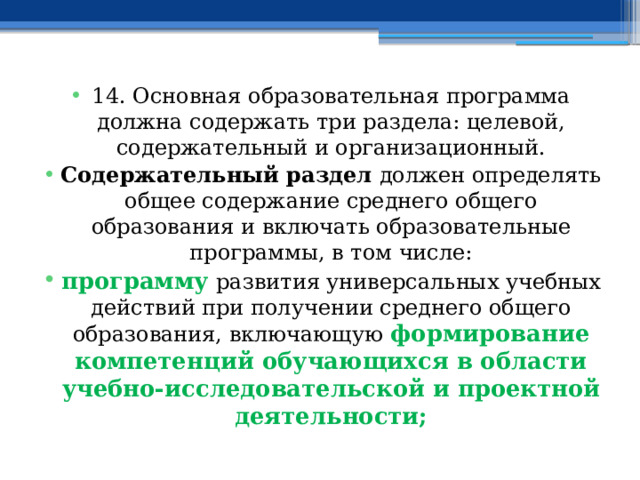 14. Основная образовательная программа должна содержать три раздела: целевой, содержательный и организационный. Содержательный раздел должен определять общее содержание среднего общего образования и включать образовательные программы, в том числе: программу  развития универсальных учебных действий при получении среднего общего образования, включающую  формирование компетенций обучающихся в области учебно-исследовательской и проектной деятельности; 