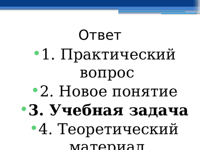 Ответ 1. Практический вопрос 2. Новое понятие 3. Учебная задача 4. Теоретический материал  