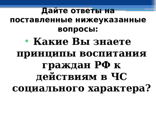 Дайте ответы на поставленные нижеуказанные вопросы: Какие Вы знаете принципы воспитания граждан РФ к действиям в ЧС социального характера? 