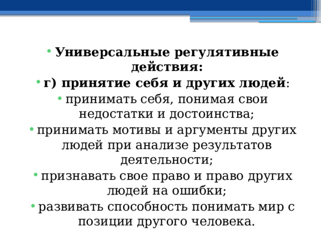 Универсальные регулятивные действия: г) принятие себя и других людей : принимать себя, понимая свои недостатки и достоинства; принимать мотивы и аргументы других людей при анализе результатов деятельности; признавать свое право и право других людей на ошибки; развивать способность понимать мир с позиции другого человека. 