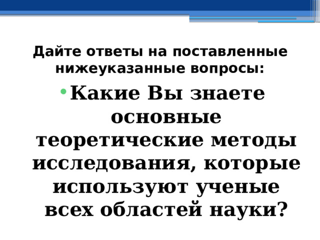 Дайте ответы на поставленные нижеуказанные вопросы: Какие Вы знаете основные теоретические методы исследования, которые используют ученые всех областей науки? 