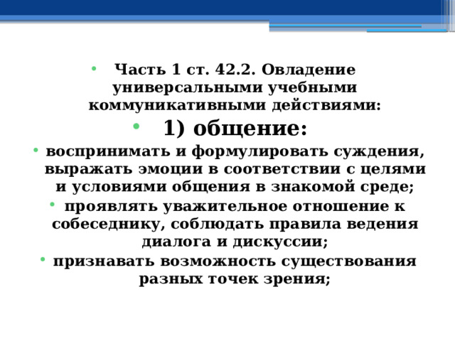  Часть 1 ст. 42.2. Овладение универсальными учебными коммуникативными действиями: 1) общение: воспринимать и формулировать суждения, выражать эмоции в соответствии с целями и условиями общения в знакомой среде; проявлять уважительное отношение к собеседнику, соблюдать правила ведения диалога и дискуссии; признавать возможность существования разных точек зрения; 