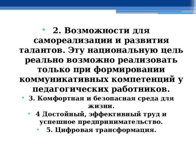 2. Возможности для самореализации и развития талантов.  Эту национальную цель реально возможно реализовать только при формировании коммуникативных компетенций у педагогических работников. 3. Комфортная и безопасная среда для жизни. 4 Достойный, эффективный труд и успешное предпринимательство. 5. Цифровая трансформация. 