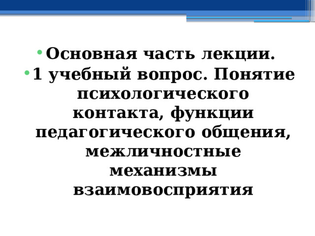 Основная часть лекции. 1 учебный вопрос. Понятие психологического контакта, функции педагогического общения, межличностные механизмы взаимовосприятия 