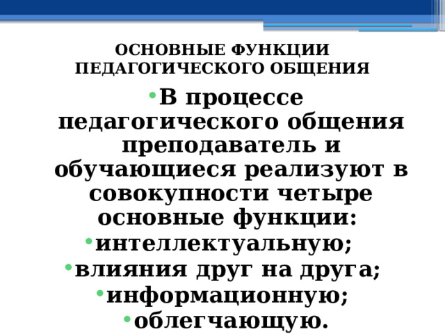 ОСНОВНЫЕ ФУНКЦИИ ПЕДАГОГИЧЕСКОГО ОБЩЕНИЯ В процессе педагогического общения преподаватель и обучающиеся реализуют в совокупности четыре основные функции: интеллектуальную; влияния друг на друга; информационную; облегчающую. 