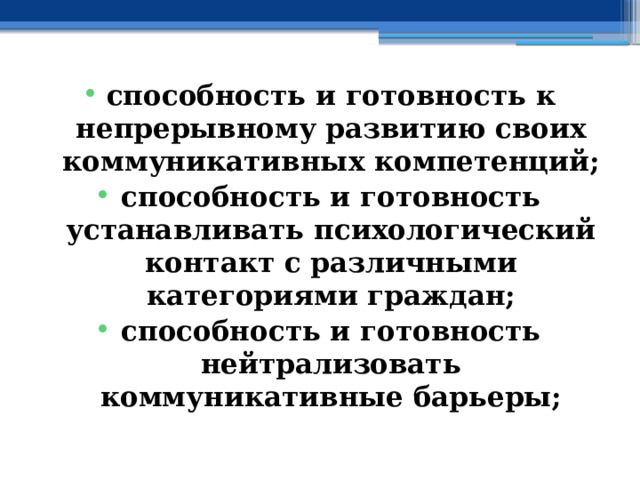 способность и готовность к непрерывному развитию своих коммуникативных компетенций; способность и готовность устанавливать психологический контакт с различными категориями граждан; способность и готовность нейтрализовать коммуникативные барьеры; 