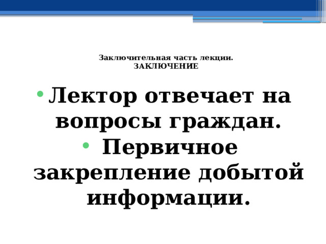  Заключительная часть лекции.  ЗАКЛЮЧЕНИЕ   Лектор отвечает на вопросы граждан. Первичное закрепление добытой информации. 