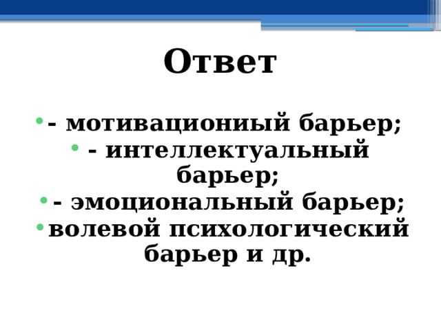 Ответ - мотивациониый барьер; - интеллектуальный барьер; - эмоциональный барьер; волевой психологический барьер и др. 