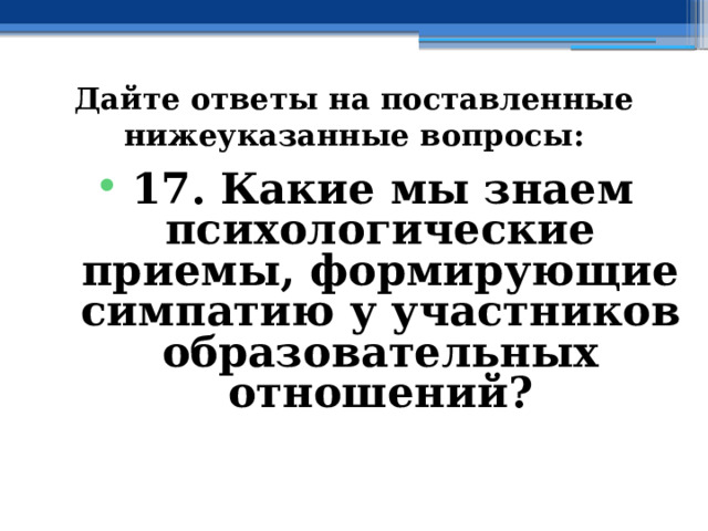 Дайте ответы на поставленные нижеуказанные вопросы: 17. Какие мы знаем психологические приемы, формирующие симпатию у участников образовательных отношений? 