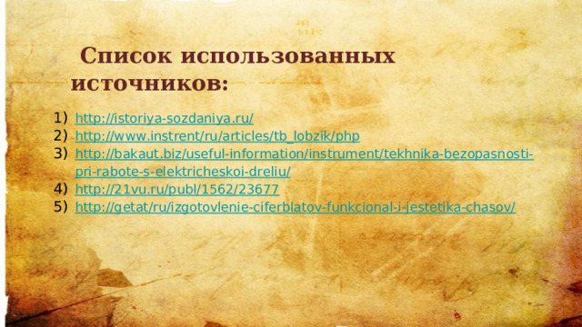  Список использованных источников: http://istoriya-sozdaniya.ru/ http://www.instrent/ru/articles/tb_lobzik/php http://bakaut.biz/useful-information/instrument/tekhnika-bezopasnosti-pri-rabote-s-elektricheskoi-dreliu/ http://21vu.ru/publ/1562/23677 http://getat/ru/izgotovlenie-ciferblatov-funkcional-i-jestetika-chasov/  