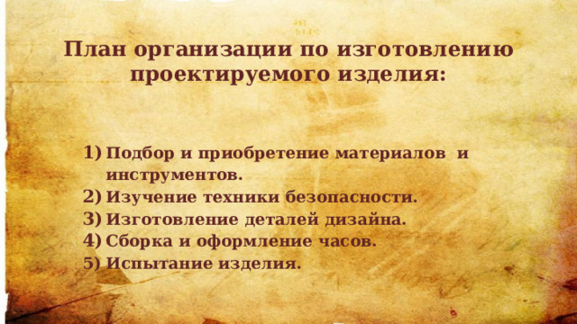 План организации по изготовлению проектируемого изделия: Подбор и приобретение материалов и инструментов. Изучение техники безопасности. Изготовление деталей дизайна. Сборка и оформление часов. Испытание изделия. 