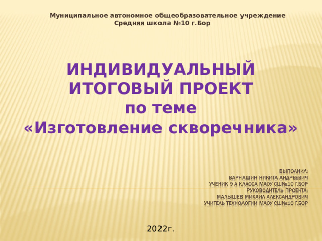  Муниципальное автономное общеобразовательное учреждение Средняя школа №10 г.Бор ИНДИВИДУАЛЬНЫЙ ИТОГОВЫЙ ПРОЕКТ  по теме  «Изготовление скворечника» 2022г. 