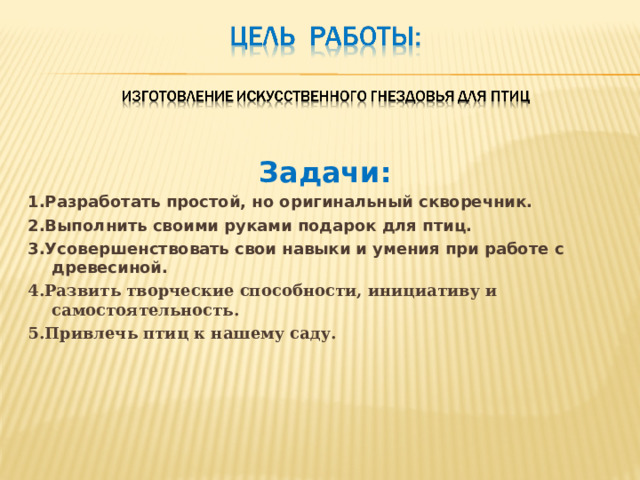  Задачи: 1.Разработать простой, но оригинальный скворечник. 2.Выполнить своими руками подарок для птиц. 3.Усовершенствовать свои навыки и умения при работе с древесиной. 4.Развить творческие способности, инициативу и самостоятельность. 5.Привлечь птиц к нашему саду. 