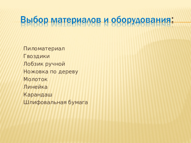   Пиломатериал  Гвоздики  Лобзик ручной  Ножовка по дереву  Молоток  Линейка  Карандаш  Шлифовальная бумага 