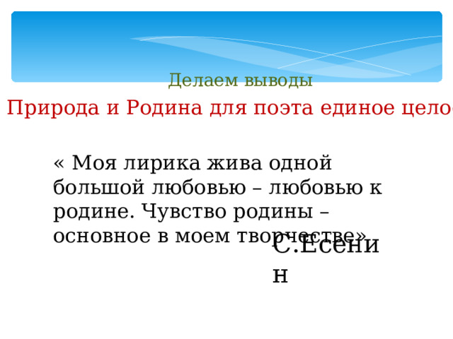 Делаем выводы Природа и Родина для поэта единое целое « Моя лирика жива одной большой любовью – любовью к родине. Чувство родины – основное в моем творчестве» С.Есенин 