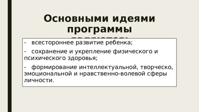 Основными идеями программы являются: - всестороннее развитие ребенка; - сохранение и укрепление физического и психического здоровья; - формирование интеллектуальной, творческо, эмоциональной и нравственно-волевой сферы личности. 