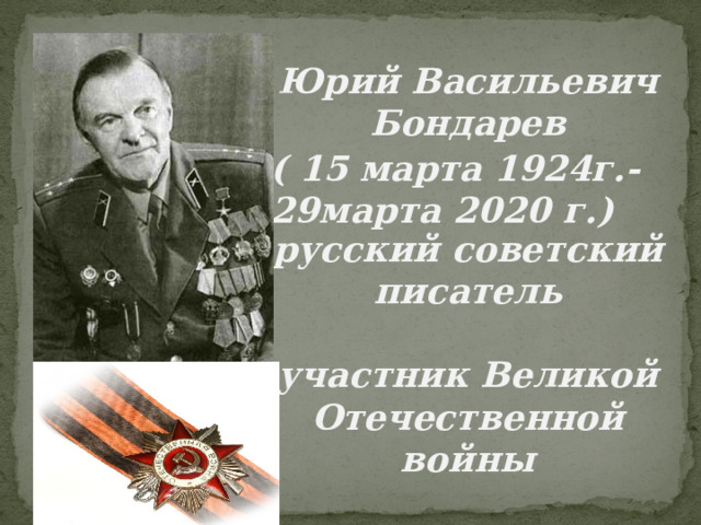 Юрий Васильевич Бондарев   русский советский писатель  участник Великой Отечественной войны ( 15 марта 1924г. -  29 марта 2020 г . ) 