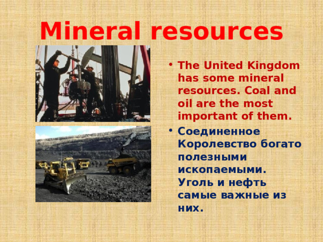 Mineral resources The United Kingdom has some mineral resources. Coal and oil are the most important of them. Соединенное Королевство богато полезными ископаемыми. Уголь и нефть самые важные из них. 