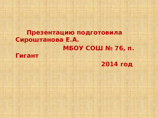  Презентацию подготовила Сироштанова Е.А.  МБОУ СОШ № 76, п. Гигант  2014 год 