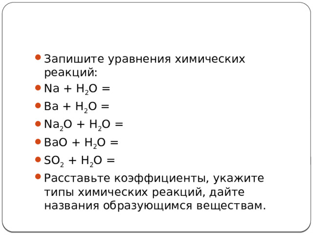 Запишите уравнения химических реакций: Na + H 2 О = Ba + H 2 О = Na 2 O + H 2 O = BaO + H 2 O = SO 2  + H 2 O = Расставьте коэффициенты, укажите типы химических реакций, дайте названия образующимся веществам. 