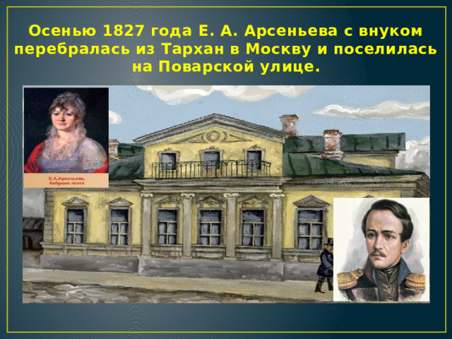 Осенью 1827 года Е. А. Арсеньева с внуком перебралась из Тархан в Москву и поселилась на Поварской улице.  