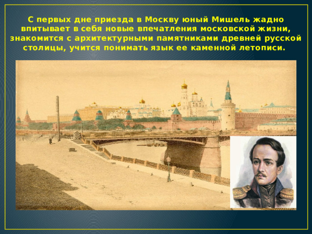 С первых дне приезда в Москву юный Мишель жадно впитывает в себя новые впечатления московской жизни, знакомится с архитектурными памятниками древней русской столицы, учится понимать язык ее каменной летописи.  
