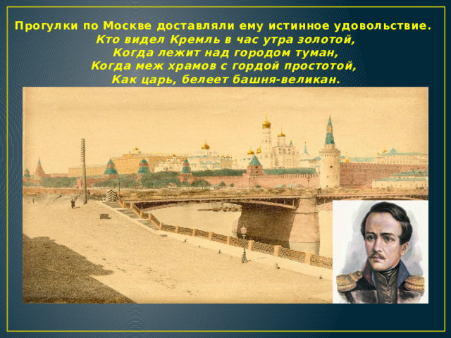 Прогулки по Москве доставляли ему истинное удовольствие.  Кто видел Кремль в час утра золотой,  Когда лежит над городом туман,  Когда меж храмов с гордой простотой,  Как царь, белеет башня-великан.  