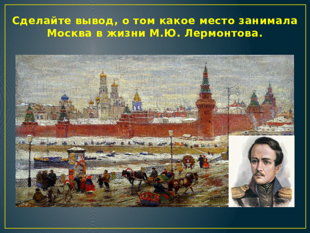 Сделайте вывод, о том какое место занимала Москва в жизни М.Ю. Лермонтова.     