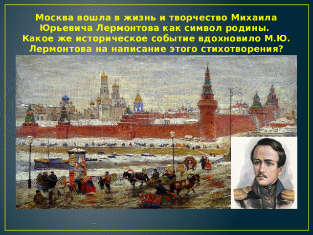 Москва вошла в жизнь и творчество Михаила Юрьевича Лермонтова как символ родины.  Какое же историческое событие вдохновило М.Ю. Лермонтова на написание этого стихотворения?    