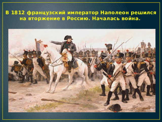В 1812 французский император Наполеон решился на вторжение в Россию. Началась война.    