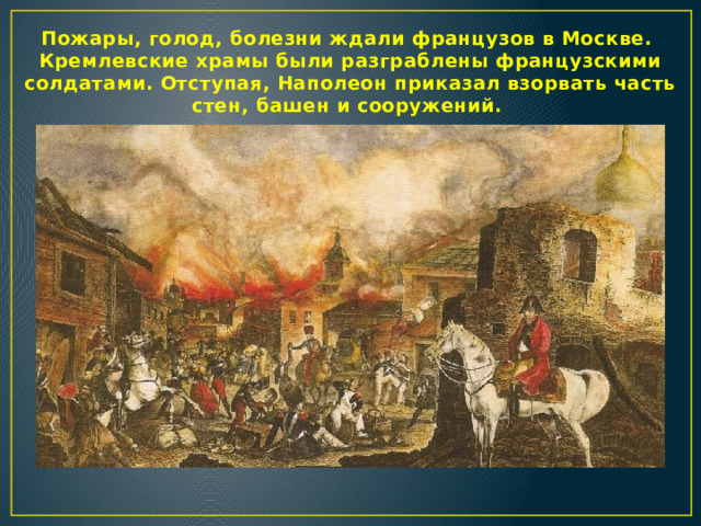 Пожары, голод, болезни ждали французов в Москве. Кремлевские храмы были разграблены французскими солдатами. Отступая, Наполеон приказал взорвать часть стен, башен и сооружений.  