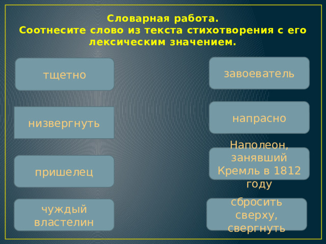 Словарная работа.  Соотнесите слово из текста стихотворения с его лексическим значением.   завоеватель тщетно напрасно низвергнуть Наполеон, занявший Кремль в 1812 году пришелец сбросить сверху, свергнуть чуждый властелин  