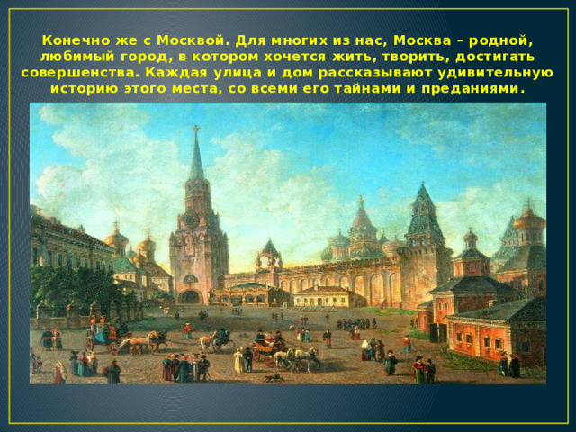 Конечно же с Москвой. Для многих из нас, Москва – родной, любимый город, в котором хочется жить, творить, достигать совершенства. Каждая улица и дом рассказывают удивительную историю этого места, со всеми его тайнами и преданиями.  