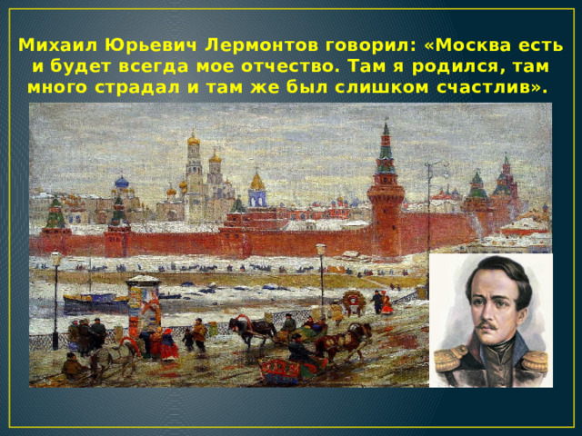 Михаил Юрьевич Лермонтов говорил: «Москва есть и будет всегда мое отчество. Там я родился, там много страдал и там же был слишком счастлив».  