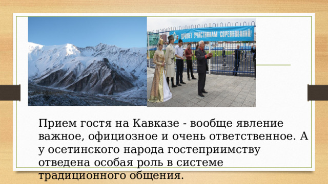 Прием гостя на Кавказе - вообще явление важное, официозное и очень ответственное. А у осетинского народа гостеприимству отведена особая роль в системе традиционного общения. 
