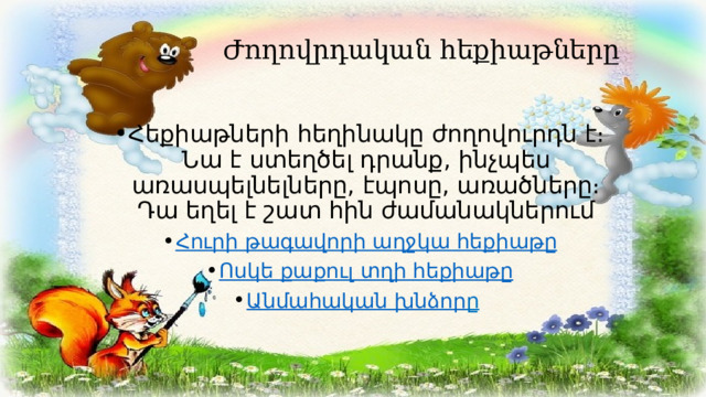  Ժողովրդական հեքիաթները   Հեքիաթների հեղինակը ժողովուրդն է։ Նա է ստեղծել դրանք, ինչպես առասպելնելները, էպոսը, առածները։ Դա եղել է շատ հին ժամանակներում Հուրի թա գ ավորի ա ղջ կա հեքիաթը Ոսկե քաքուլ տղի հեքիաթը Անմահական խնձոր ը   