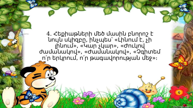 4. Հեքիաթների մեծ մասին բնորոշ է նույն սկիզբը, ինչպես՝ «Լինում է, չի լինում», «Կար չկար», «Ժուկով ժամանակով», «Ժամանակով», «Չգիտեմ ո՛ր երկրում, ո՛ր թագավորության մեջ»։ 