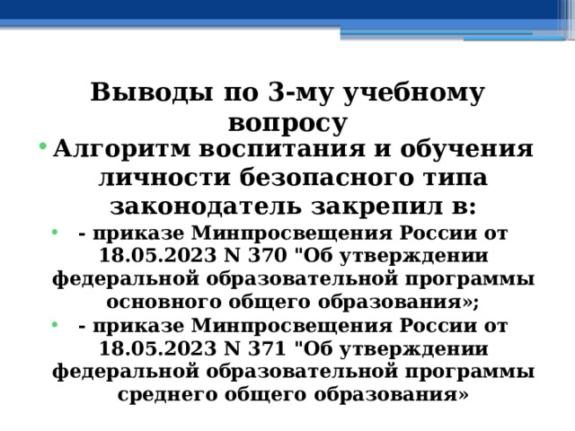 Выводы по  3-му учебному вопросу Алгоритм воспитания и обучения личности безопасного типа законодатель закрепил в: - приказе Минпросвещения России от 18.05.2023 N 370 