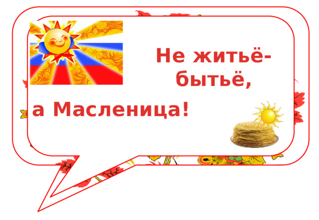 Не житьё-бытьё, а Масленица! 