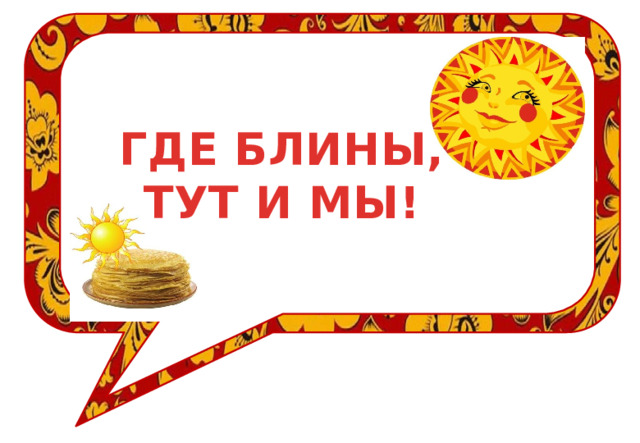 ГДЕ БЛИНЫ, ТУТ И МЫ! 