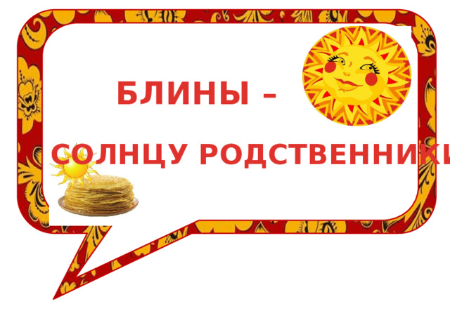 БЛИНЫ – СОЛНЦУ РОДСТВЕННИКИ 