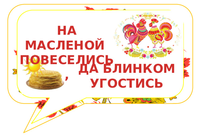 НА МАСЛЕНОЙ ПОВЕСЕЛИСЬ, ДА БЛИНКОМ УГОСТИСЬ 
