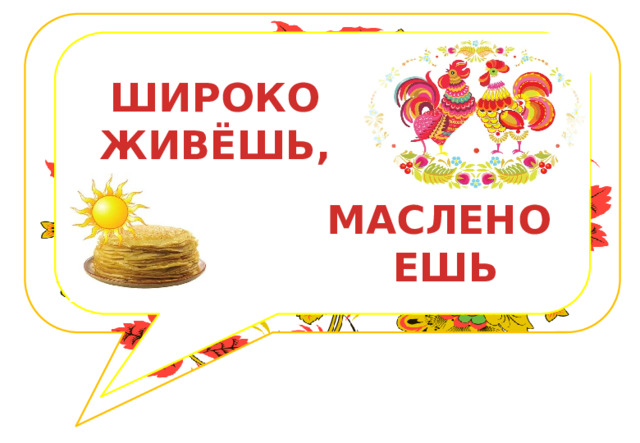 ШИРОКО ЖИВЁШЬ, МАСЛЕНО ЕШЬ 