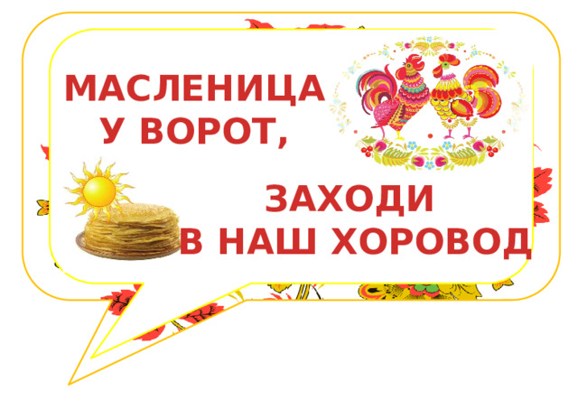 МАСЛЕНИЦА У ВОРОТ, ЗАХОДИ В НАШ ХОРОВОД 