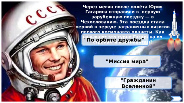 Через месяц после полёта Юрия Гагарина отправили в первую зарубежную поездку — в Чехословакию. Эта поездка стала первой в череде заграничных визитов первого космонавта планеты. Как называют это турне Гагарина по странам и континентам? 